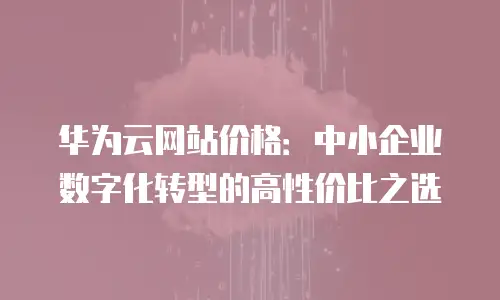 华为云网站价格：中小企业数字化转型的高性价比之选