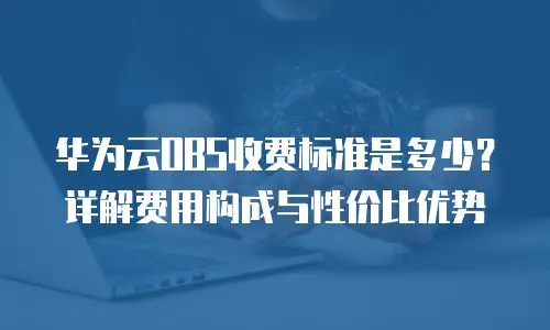 华为云OBS收费标准是多少？详解费用构成与性价比优势