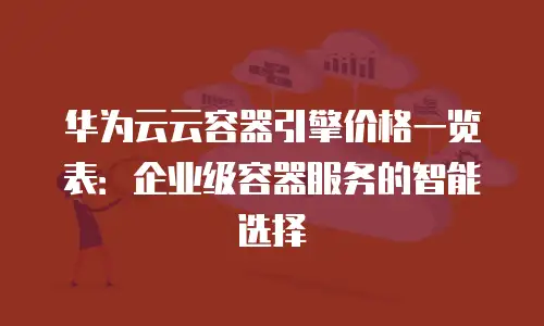 华为云云容器引擎价格一览表：企业级容器服务的智能选择