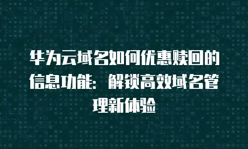 华为云域名如何优惠赎回的信息功能：解锁高效域名管理新体验