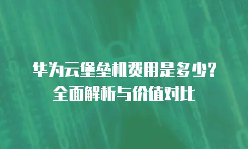 华为云堡垒机费用是多少？全面解析与价值对比
