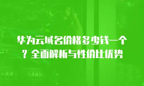 华为云域名价格多少钱一个？全面解析与性价比优势