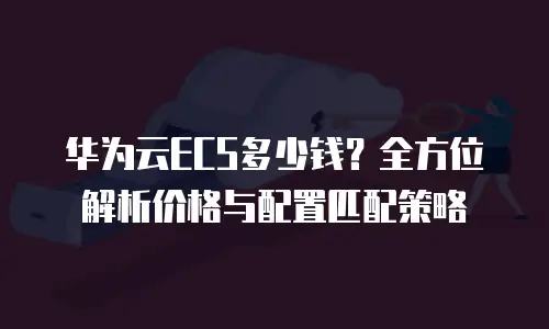 华为云ECS多少钱？全方位解析价格与配置匹配策略