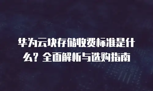 华为云块存储收费标准是什么？全面解析与选购指南