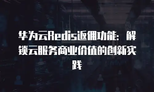 华为云Redis返佣功能：解锁云服务商业价值的创新实践