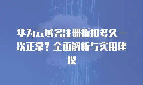 华为云域名注册折扣多久一次正常？全面解析与实用建议