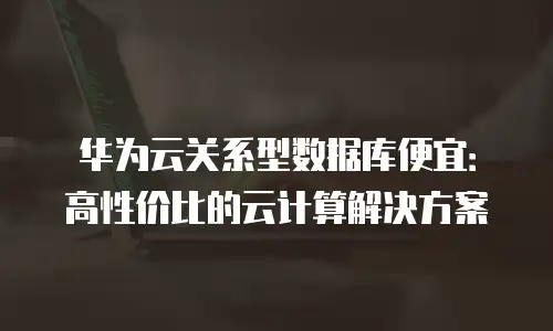 华为云关系型数据库便宜：高性价比的云计算解决方案