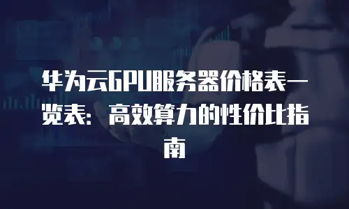 华为云GPU服务器价格表一览表：高效算力的性价比指南