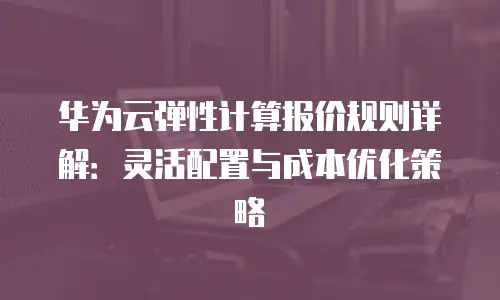 华为云弹性计算报价规则详解：灵活配置与成本优化策略