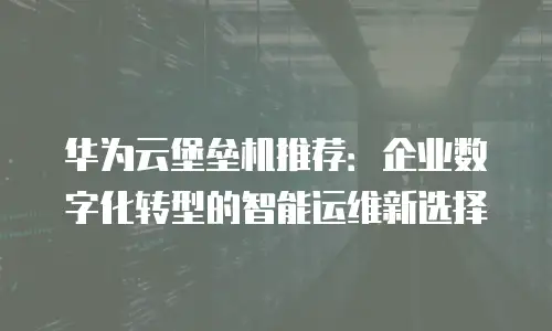 华为云堡垒机推荐：企业数字化转型的智能运维新选择