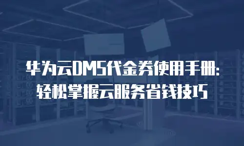 华为云DMS代金券使用手册：轻松掌握云服务省钱技巧