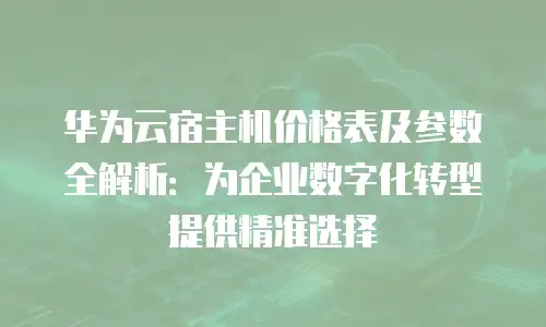 华为云宿主机价格表及参数全解析：为企业数字化转型提供精准选择