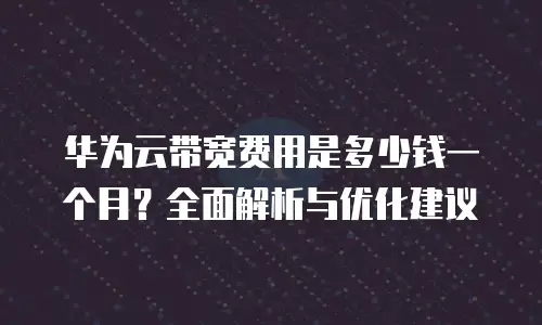 华为云带宽费用是多少钱一个月？全面解析与优化建议