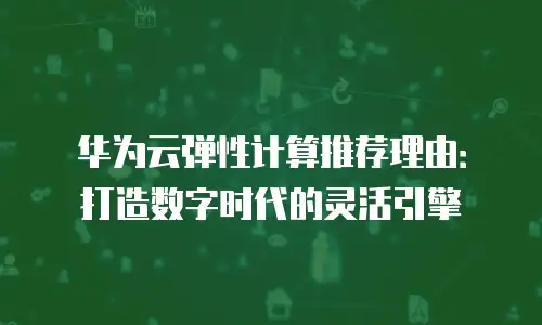 华为云弹性计算推荐理由：打造数字时代的灵活引擎