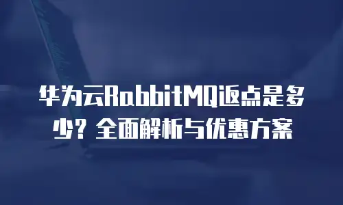 华为云RabbitMQ返点是多少？全面解析与优惠方案