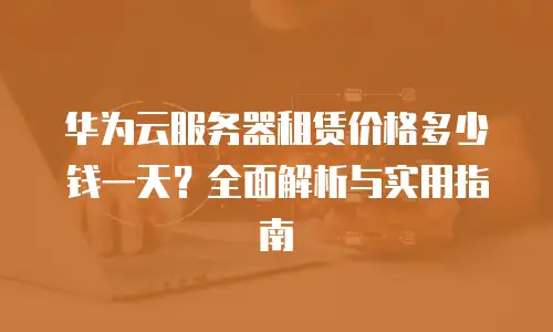华为云服务器租赁价格多少钱一天？全面解析与实用指南