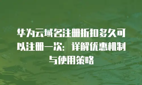 华为云域名注册折扣多久可以注册一次：详解优惠机制与使用策略