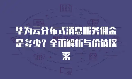 华为云分布式消息服务佣金是多少？全面解析与价值探索