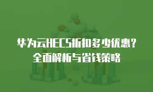 华为云HECS折扣多少优惠？全面解析与省钱策略