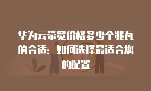华为云带宽价格多少个兆瓦的合适：如何选择最适合您的配置