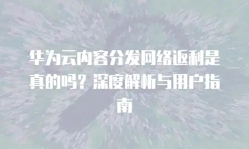 华为云内容分发网络返利是真的吗？深度解析与用户指南