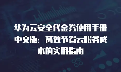 华为云安全代金券使用手册中文版：高效节省云服务成本的实用指南