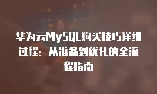 华为云MySQL购买技巧详细过程：从准备到优化的全流程指南