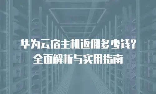 华为云宿主机返佣多少钱？全面解析与实用指南