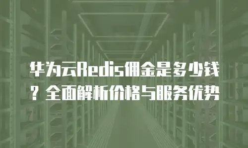 华为云Redis佣金是多少钱？全面解析价格与服务优势