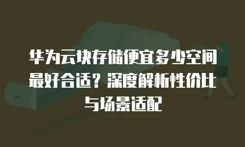 华为云块存储便宜多少空间最好合适？深度解析性价比与场景适配
