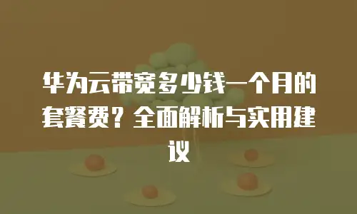 华为云带宽多少钱一个月的套餐费？全面解析与实用建议