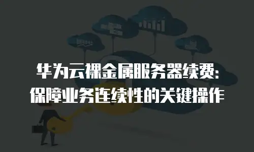 华为云裸金属服务器续费：保障业务连续性的关键操作