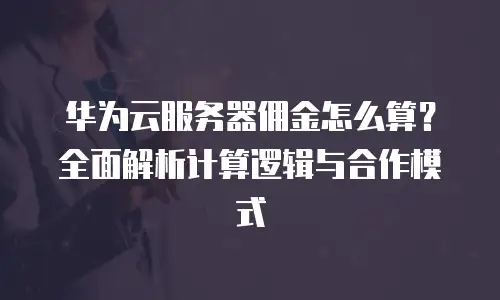 华为云服务器佣金怎么算？全面解析计算逻辑与合作模式