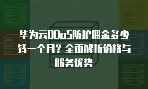华为云DDoS防护佣金多少钱一个月？全面解析价格与服务优势