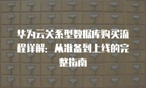 华为云关系型数据库购买流程详解：从准备到上线的完整指南