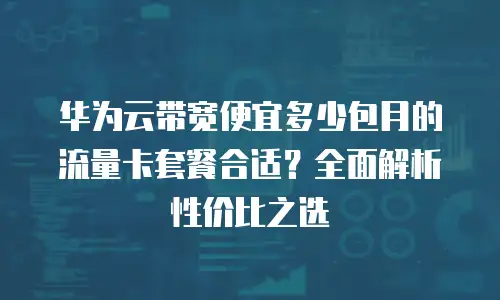 华为云带宽便宜多少包月的流量卡套餐合适？全面解析性价比之选