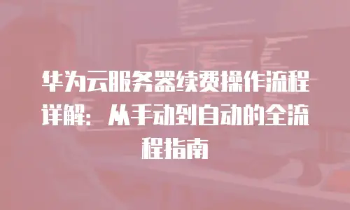 华为云服务器续费操作流程详解：从手动到自动的全流程指南