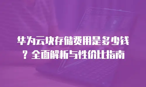 华为云块存储费用是多少钱？全面解析与性价比指南