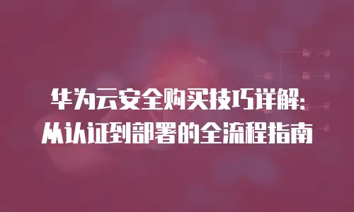 华为云安全购买技巧详解：从认证到部署的全流程指南