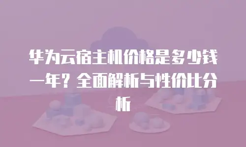 华为云宿主机价格是多少钱一年？全面解析与性价比分析