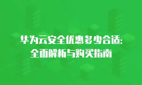 华为云安全优惠多少合适：全面解析与购买指南