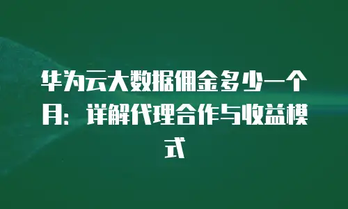 华为云大数据佣金多少一个月：详解代理合作与收益模式