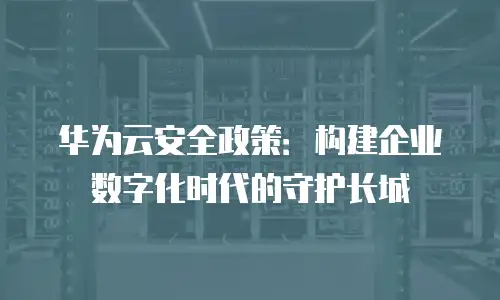 华为云安全政策：构建企业数字化时代的守护长城