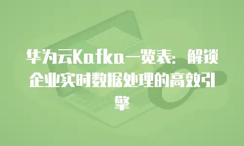 华为云Kafka一览表：解锁企业实时数据处理的高效引擎
