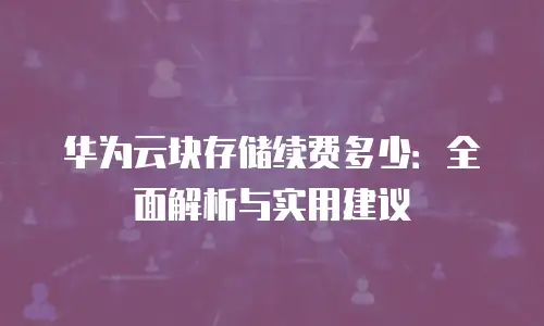 华为云块存储续费多少：全面解析与实用建议