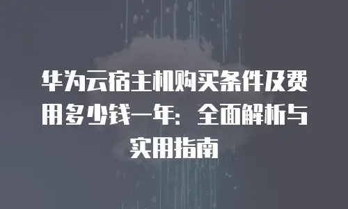 华为云宿主机购买条件及费用多少钱一年：全面解析与实用指南