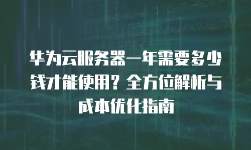 华为云服务器一年需要多少钱才能使用？全方位解析与成本优化指南