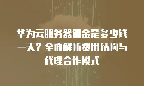 华为云服务器佣金是多少钱一天？全面解析费用结构与代理合作模式
