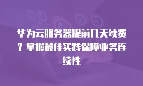 华为云服务器提前几天续费？掌握最佳实践保障业务连续性
