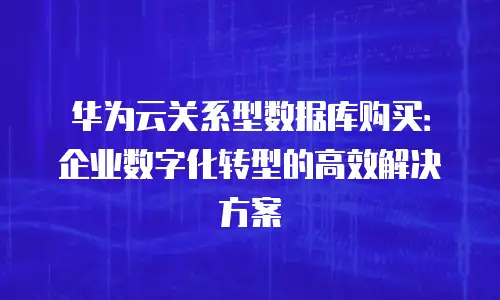 华为云关系型数据库购买：企业数字化转型的高效解决方案